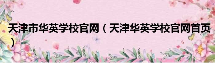 天津市华英学校官网（天津华英学校官网首页）