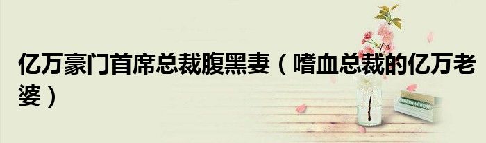 亿万豪门首席总裁腹黑妻（嗜血总裁的亿万老婆）
