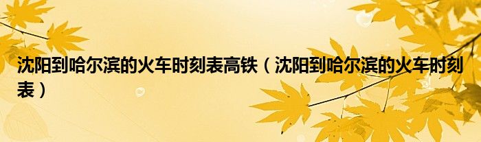 沈阳到哈尔滨的火车时刻表高铁（沈阳到哈尔滨的火车时刻表）