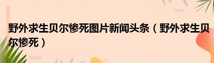 野外求生贝尔惨死图片新闻头条（野外求生贝尔惨死）