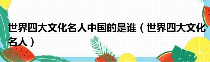 世界四大文化名人中国的是谁（世界四大文化名人）