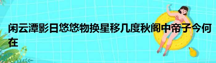 闲云潭影日悠悠物换星移几度秋阁中帝子今何在