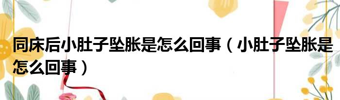 同床后小肚子坠胀是怎么回事（小肚子坠胀是怎么回事）