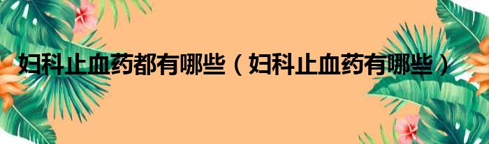 妇科止血药都有哪些（妇科止血药有哪些）