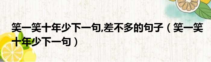 笑一笑十年少下一句,差不多的句子（笑一笑十年少下一句）
