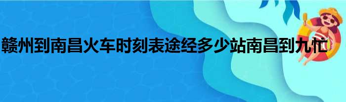 赣州到南昌火车时刻表途经多少站南昌到九忙