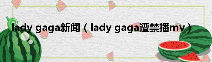 lady gaga新闻（lady gaga遭禁播mv）