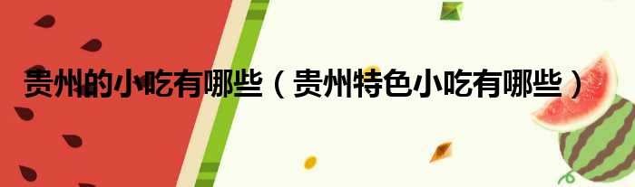 贵州的小吃有哪些（贵州特色小吃有哪些）