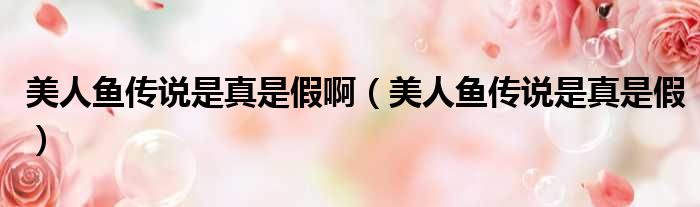 美人鱼传说是真是假啊（美人鱼传说是真是假）