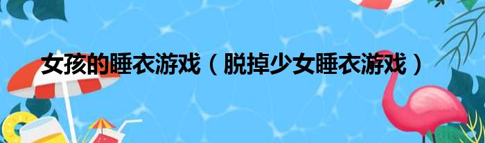 女孩的睡衣游戏（脱掉少女睡衣游戏）