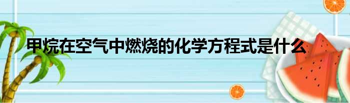 甲烷在空气中燃烧的化学方程式是什么
