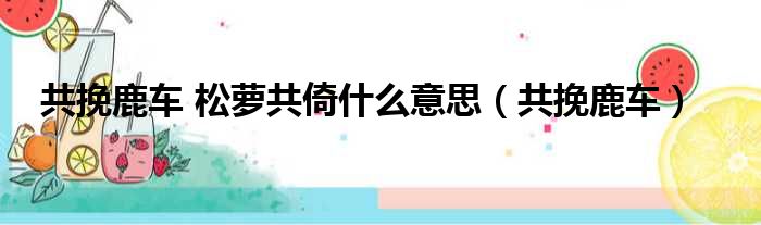 共挽鹿车 松萝共倚什么意思（共挽鹿车）
