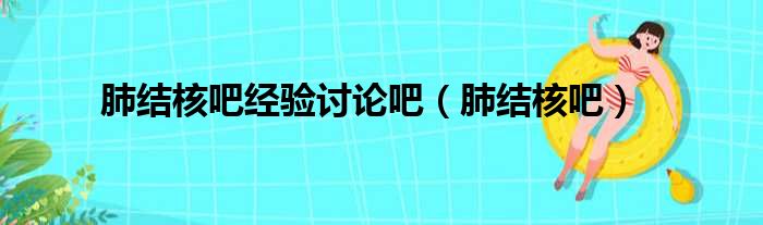肺结核吧经验讨论吧（肺结核吧）