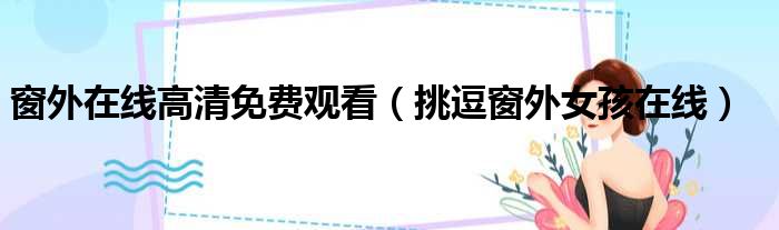 窗外在线高清免费观看（挑逗窗外女孩在线）