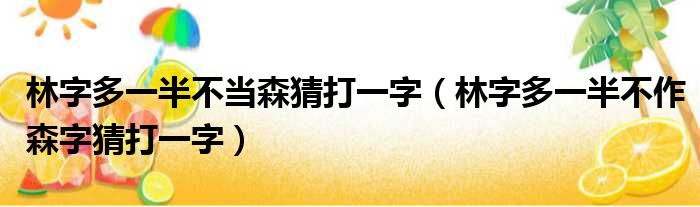 林字多一半不当森猜打一字（林字多一半不作森字猜打一字）