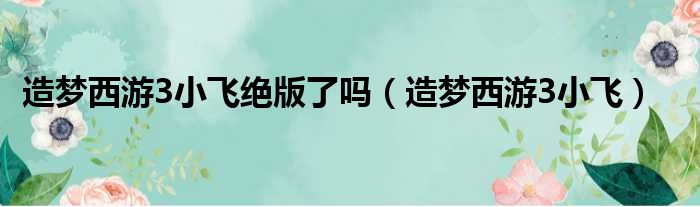 造梦西游3小飞绝版了吗（造梦西游3小飞）