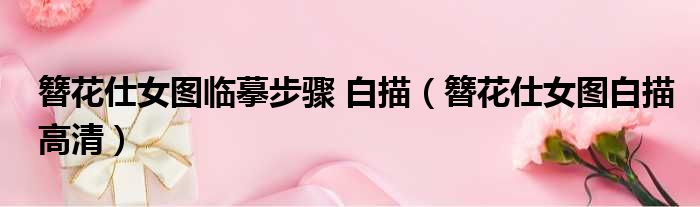 簪花仕女图临摹步骤 白描（簪花仕女图白描高清）