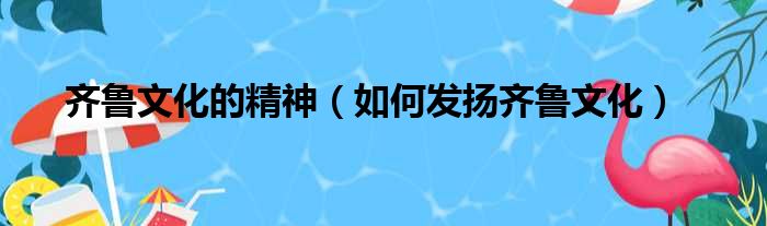 齐鲁文化的精神（如何发扬齐鲁文化）