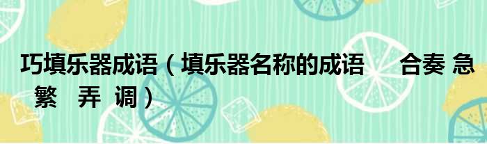 巧填乐器成语（填乐器名称的成语     合奏 急  繁   弄  调）