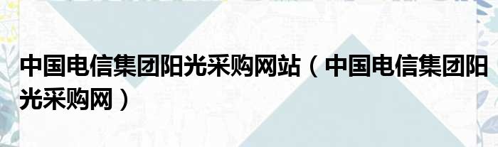 中国电信集团阳光采购网站（中国电信集团阳光采购网）