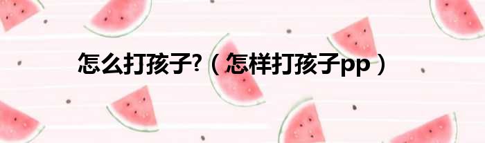 怎么打孩子?（怎样打孩子pp）