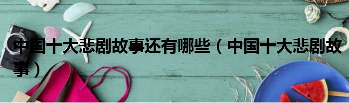 中国十大悲剧故事还有哪些（中国十大悲剧故事）