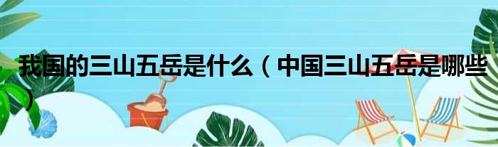 我国的三山五岳是什么（中国三山五岳是哪些）
