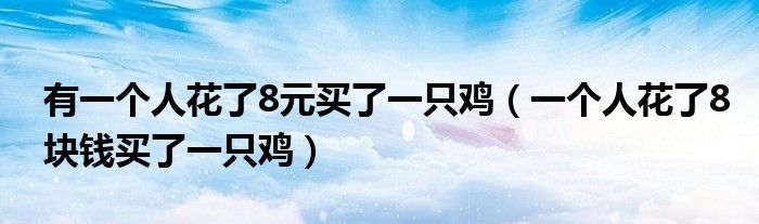 有一个人花了8元买了一只鸡（一个人花了8块钱买了一只鸡）