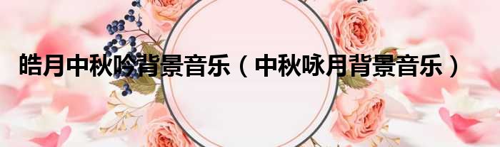 皓月中秋吟背景音乐（中秋咏月背景音乐）