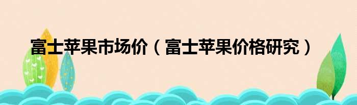 富士苹果市场价（富士苹果价格研究）
