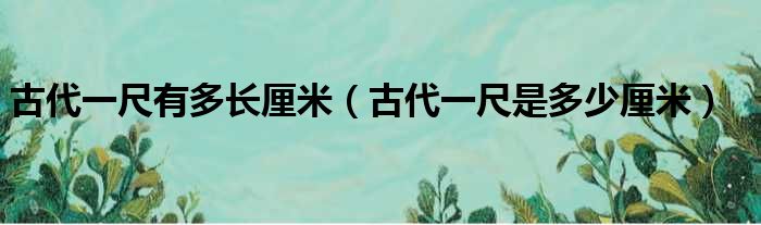 古代一尺有多长厘米（古代一尺是多少厘米）