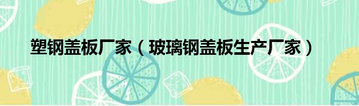 塑钢盖板厂家（玻璃钢盖板生产厂家）