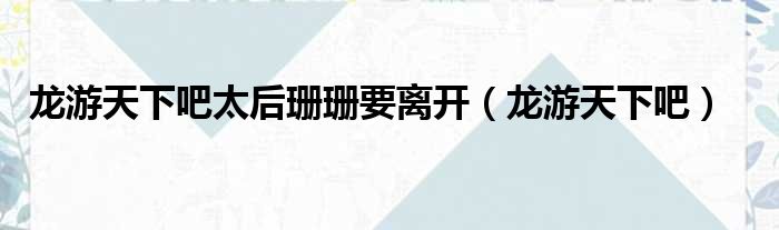 龙游天下吧太后珊珊要离开（龙游天下吧）