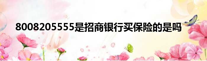 8008205555是招商银行买保险的是吗