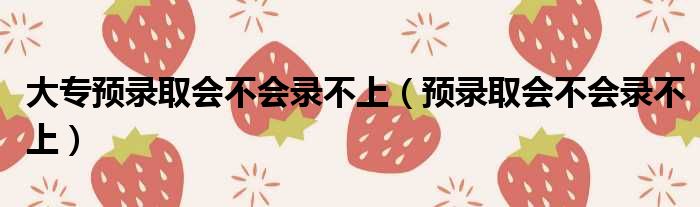 大专预录取会不会录不上（预录取会不会录不上）