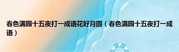 春色满园十五夜打一成语花好月圆（春色满园十五夜打一成语）