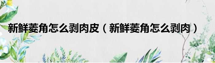 新鲜菱角怎么剥肉皮（新鲜菱角怎么剥肉）