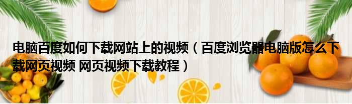 电脑百度如何下载网站上的视频（百度浏览器电脑版怎么下载网页视频 网页视频下载教程）