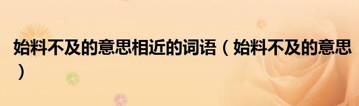 始料不及的意思相近的词语（始料不及的意思）