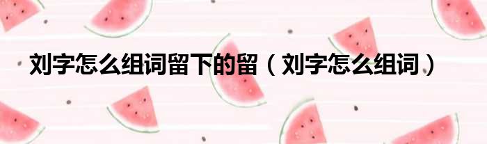 刘字怎么组词留下的留（刘字怎么组词）