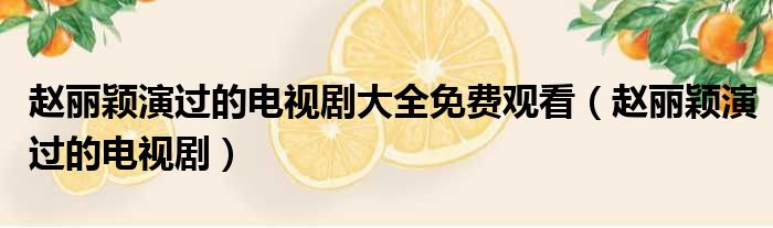 赵丽颖演过的电视剧大全免费观看（赵丽颖演过的电视剧）