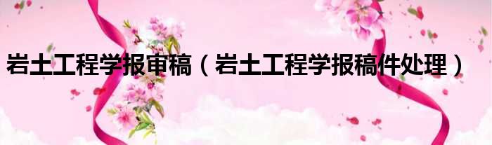 岩土工程学报审稿（岩土工程学报稿件处理）