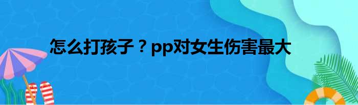 怎么打孩子？pp对女生伤害最大