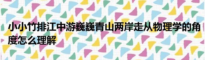 小小竹排江中游巍巍青山两岸走从物理学的角度怎么理解