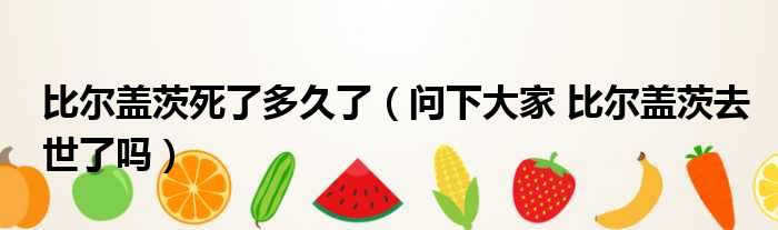比尔盖茨死了多久了（问下大家 比尔盖茨去世了吗）