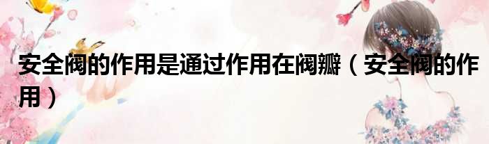安全阀的作用是通过作用在阀瓣（安全阀的作用）