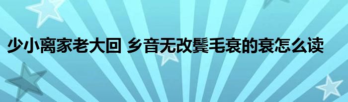 少小离家老大回 乡音无改鬓毛衰的衰怎么读
