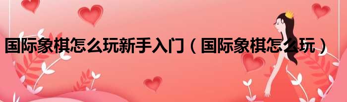 国际象棋怎么玩新手入门（国际象棋怎么玩）