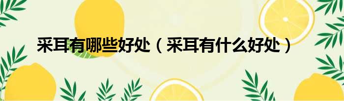 采耳有哪些好处（采耳有什么好处）