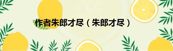 作者朱郎才尽（朱郎才尽）